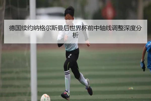 德国续约纳格尔斯曼后世界杯前中轴线调整深度分析